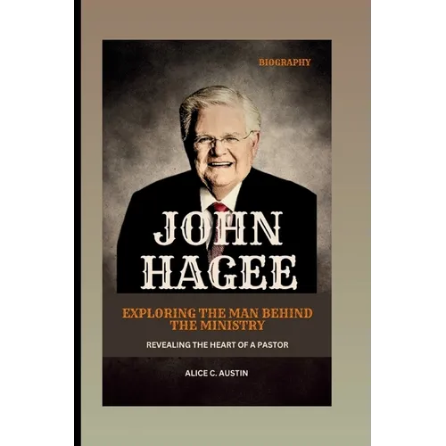 John Hagee: Exploring The Man Behind The Ministry: Revealing The Heart Of A Pastor