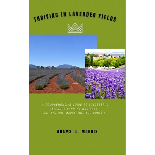 Thriving in Lavender Fields: A Comprehensive Guide to Successful Lavender Farming Business - Cultivation, Marketing, and Profits