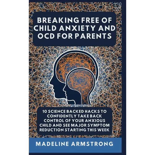 Breaking Free Of Child Anxiety And OCD For Parents: 10 Science Backed Hacks to Confidently Take Back Control of Your Anxious Child and See Major Sympt