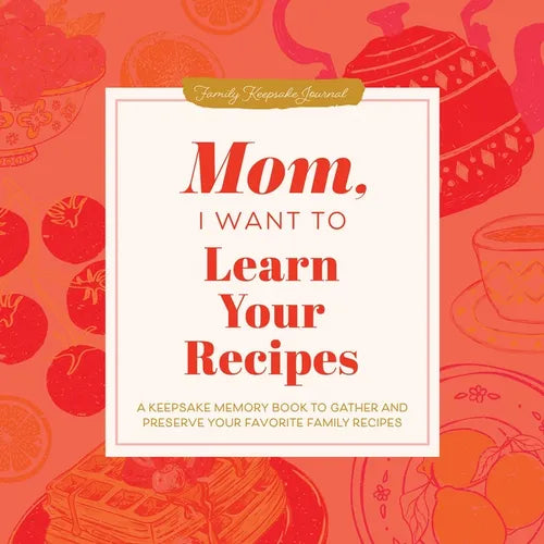 Mom, I Want to Learn Your Recipes: A Keepsake Memory Book to Gather and Preserve Your Favorite Family Recipes