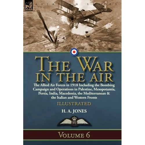 The War in the Air: Volume 6-The Allied Air Forces in 1918 Including the Bombing Campaign and Operations in Palestine, Mesopotamia, Persia, India, Mac
