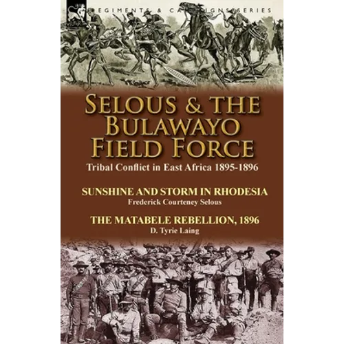 Selous & the Bulawayo Field Force: Tribal Conflict in East Africa 1895-1896-Sunshine and Storm in Rhodesia by Frederick Courteney Selous & The Matabel