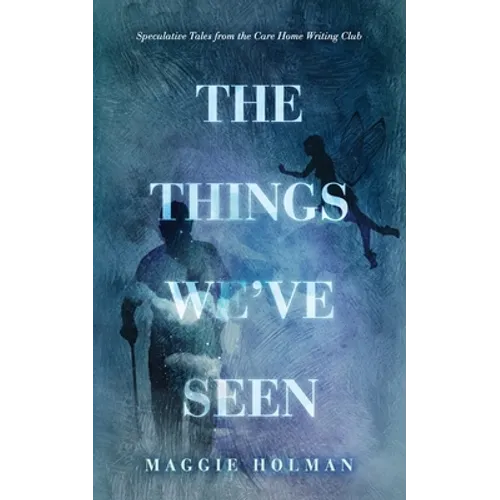 The Things We've Seen: Speculative Tales from the Care Home Writing Club
