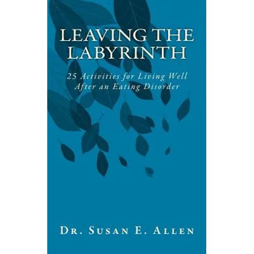 Leaving the Labyrinth: 25 Activities for Living Well After an Eating Disorder