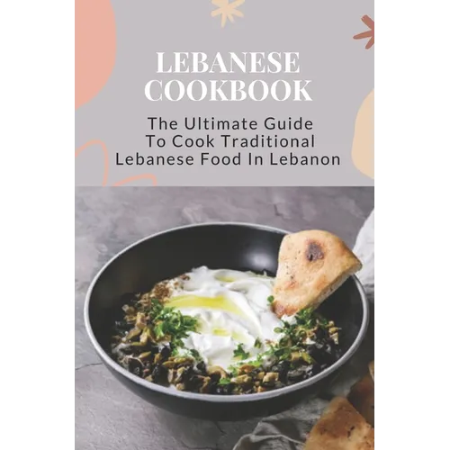 Lebanese Cookbook: The Ultimate Guide To Cook Traditional Lebanese Food In Lebanon: Lebanese Dinner Party Recipes