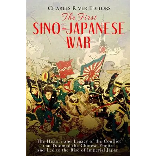 The First Sino-Japanese War: The History and Legacy of the Conflict that Doomed the Chinese Empire and Led to the Rise of Imperial Japan