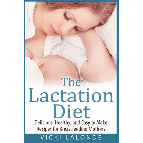 The Lactation Diet: Delicious, Healthy, and Easy to Make Recipes for Breastfeeding Mothers