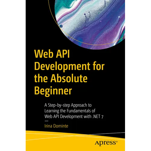 Web API Development for the Absolute Beginner: A Step-By-Step Approach to Learning the Fundamentals of Web API Development with .Net 7