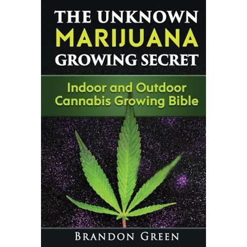The Unknown Marijuana Growing Secret: Indoor and Outdoor Cannabis Growing Bible