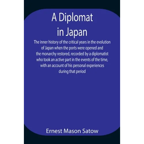 A Diplomat In Japan The Inner History Of The Critical Years In The Evolution Of Japan When The Ports Were Opened And The Monarchy Restored, Recorded B