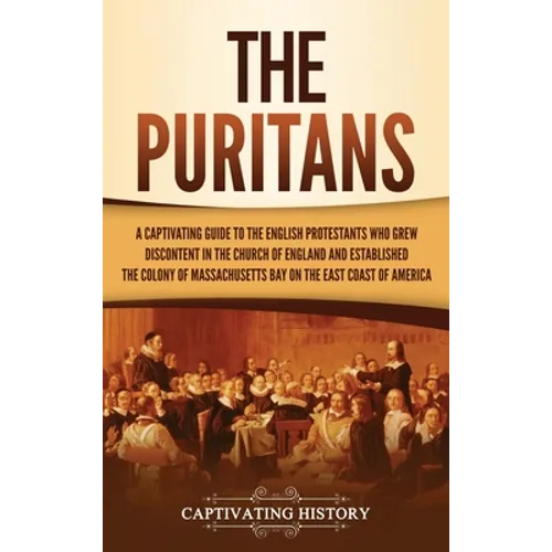 The Puritans: A Captivating Guide to the English Protestants Who Grew Discontent in the Church of England and Established the Massachusetts Bay Colony