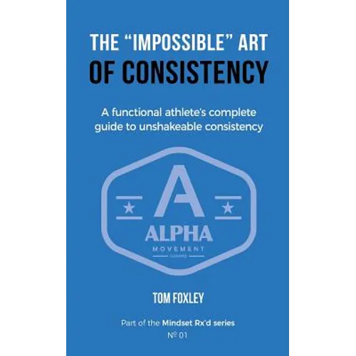 The Impossible Art of Consistency: The Functional Athlete's Complete Guide To Unshakeable Consistency
