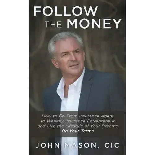 Follow The Money: How to Go From Insurance Agent to Wealthy Insurance Entrepreneur and Live the Lifestyle of Your Dreams On Your Terms