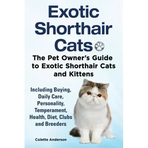 Exotic Shorthair Cats The Pet Owner's Guide to Exotic Shorthair Cats and Kittens Including Buying, Daily Care, Personality, Temperament, Health, Diet,