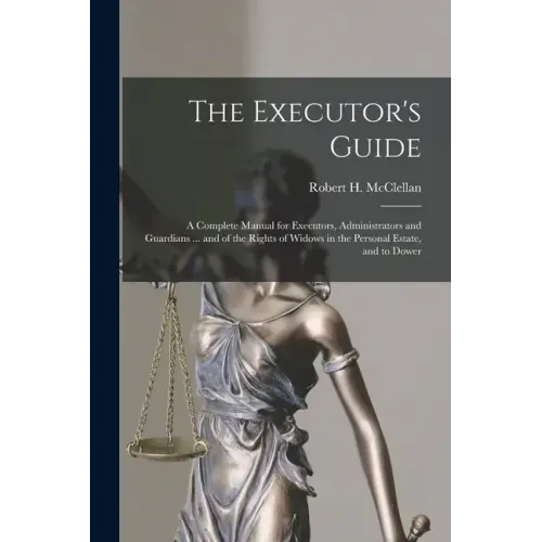 The Executor's Guide: a Complete Manual for Executors, Administrators and Guardians ... and of the Rights of Widows in the Personal Estate, and to Dow