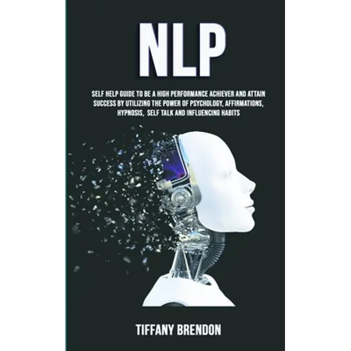 Nlp: Self Help Guide To Be A High Performance Achiever And Attain Success By Utilizing The Power Of Psychology, Affirmation