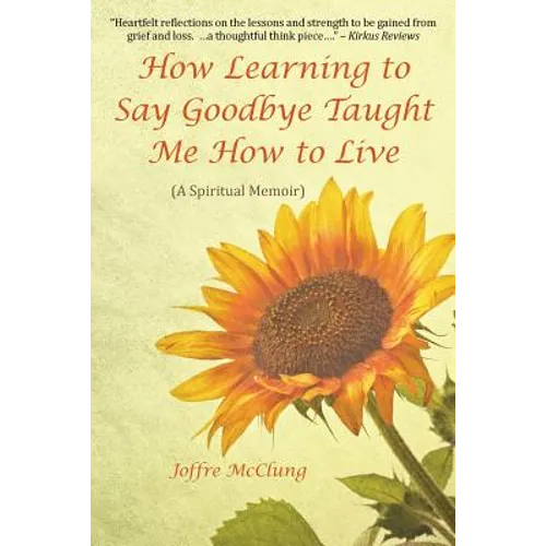 How Learning to Say Goodbye Taught Me How to Live: (A Spiritual Memoir)