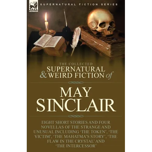 The Collected Supernatural and Weird Fiction of May Sinclair: Eight Short Stories and Four Novellas of the Strange and Unusual Including 'The Token',