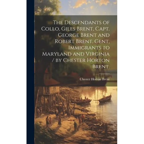 The Descendants of Collo, Giles Brent, Capt. George Brent and Robert Brent, Gent, Immigrants to Maryland and Virginia / by Chester Horton Brent.