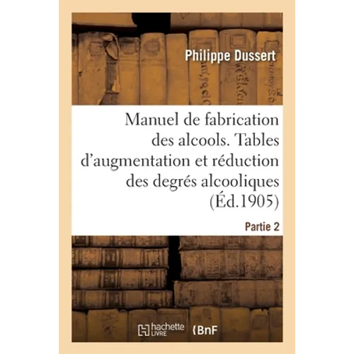 Manuel de fabrication des alcools. Partie 2: Tables d'augmentation et de réduction des degrés alcooliques