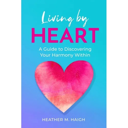 Living by HEART: A Guide to Discovering Your Harmony Within