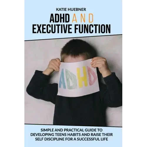 ADHD and Executive Function: : Simple and Practical Guide to Developing Teens Habits and Raise Their Self Discipline for a Successful Life