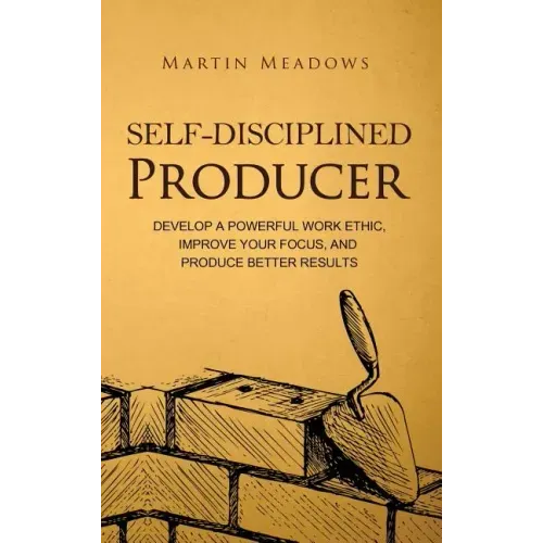Self-Disciplined Producer: Develop a Powerful Work Ethic, Improve Your Focus, and Produce Better Results