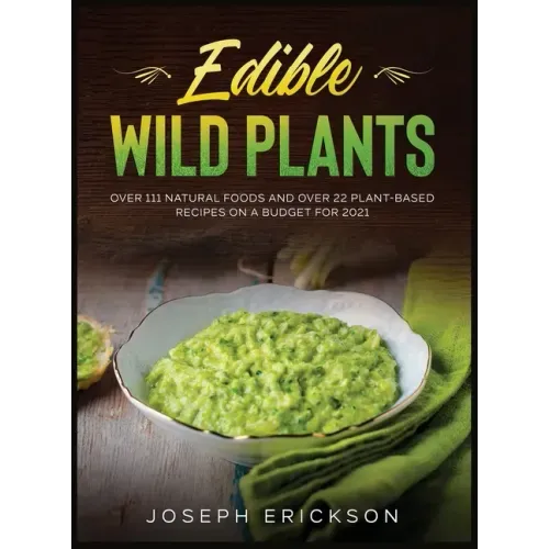 Edible Wild Plants: Over 111 Natural Foods and Over 22 Plant- Based Recipes On A Budget For 2021