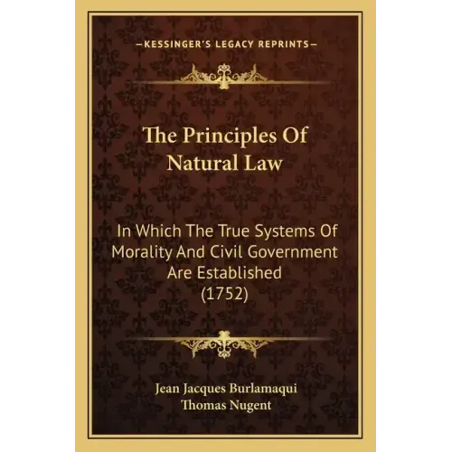 The Principles Of Natural Law: In Which The True Systems Of Morality And Civil Government Are Established (1752)