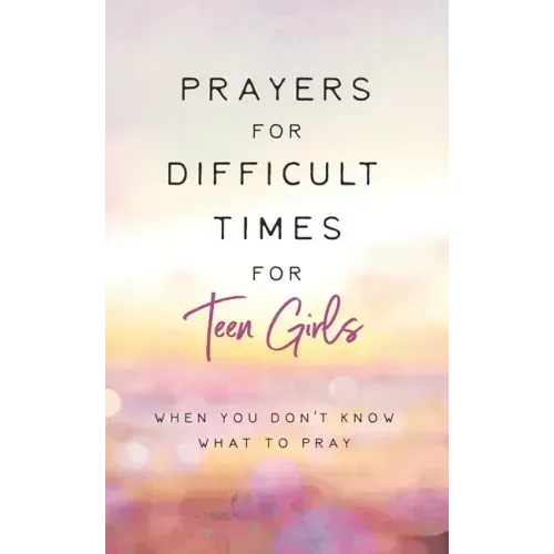 Prayers for Difficult Times for Teen Girls: When You Don't Know What to Pray
