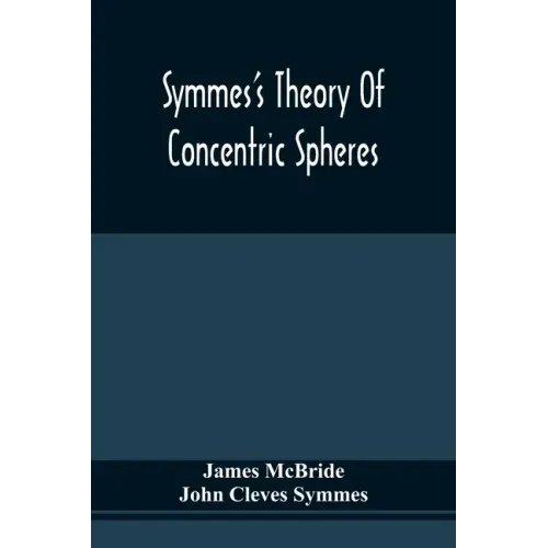 Symmes'S Theory Of Concentric Spheres: Demonstrating That The Earth Is Hollow, Habitable Within, And Widely Open About The Poles