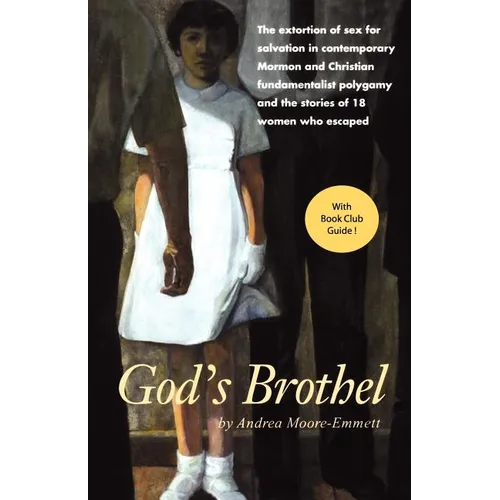 God's Brothel: The Extortion of Sex for Salvation in Contemporary Mormon and Christian Fundamentalist Polygamy and the Stories of 18 Women Who Escaped