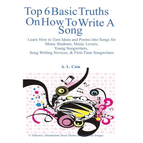 Top 6 Basic Truths On How to Write a Song: Learn How to Turn Ideas and Poems into Songs for Music Students, Music Lovers, Young Songwriters, Song Writ