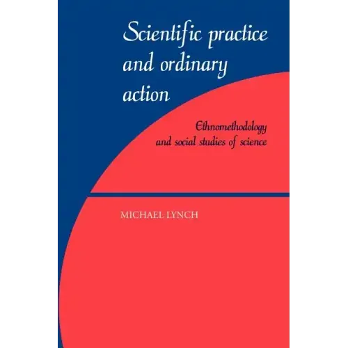 Scientific Practice and Ordinary Action: Ethnomethodology and Social Studies of Science