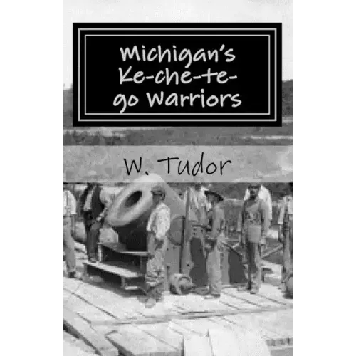 Michigan's Ke-che-te-go Warriors: Three generations of northern Michigan warriors who fought both for and against the young American nation