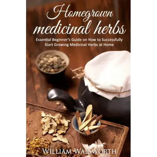 Homegrown Medicinal Herbs: Essential Beginner's Guide on How to Succesfully Start Growing Medicinal Herbs at Home