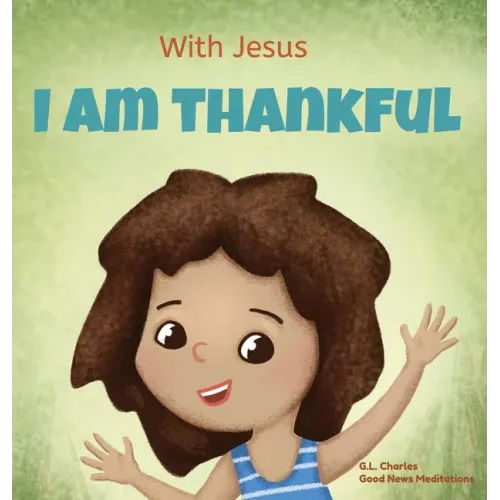With Jesus I am Thankful: A Christian children's book about gratitude, helping kids give thanks in any circumstance; great biblical gift for tha