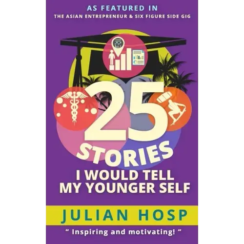 25 Stories I Would Tell My Younger Self: An Inspirational and Motivational Blueprint on How to Take Smart Shortcuts in Life to Achieve Fast and Ground