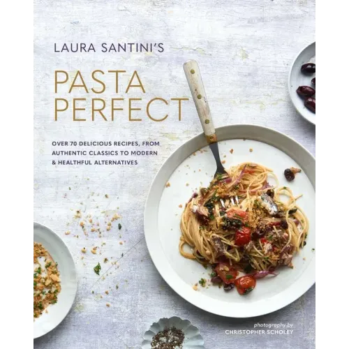 Pasta Perfect: Over 70 Delicious Recipes, from Authentic Classics to Modern & Healthful Alternatives