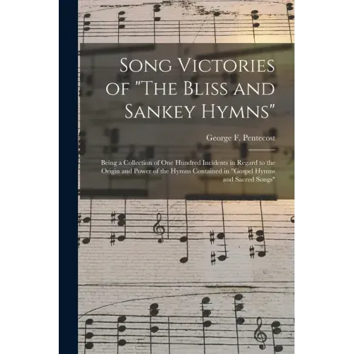 Song Victories of "The Bliss and Sankey Hymns": Being a Collection of One Hundred Incidents in Regard to the Origin and Power of the Hymns Contained i