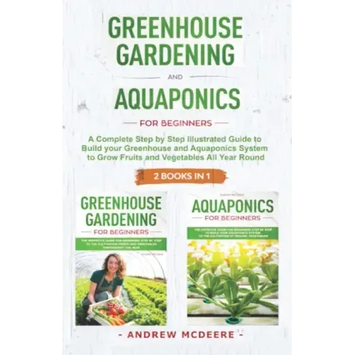 Greenhouse gardening and Aquaponics "2 BOOKS IN 1": The definitive guide for beginners to build a Greenhouse and Aquaponics system to growing fruits a
