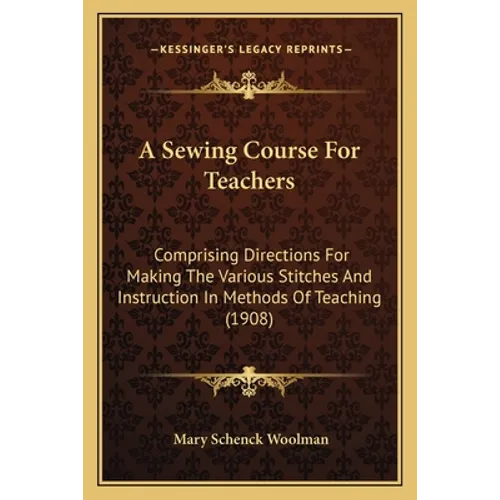 A Sewing Course For Teachers: Comprising Directions For Making The Various Stitches And Instruction In Methods Of Teaching (1908)