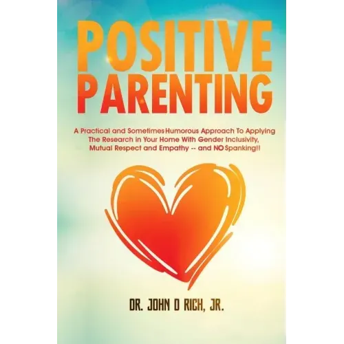 Positive Parenting: A Practical and Sometimes Humorous Approach to Applying the Research in Your Home with Gender Inclusivity, Mutual Resp