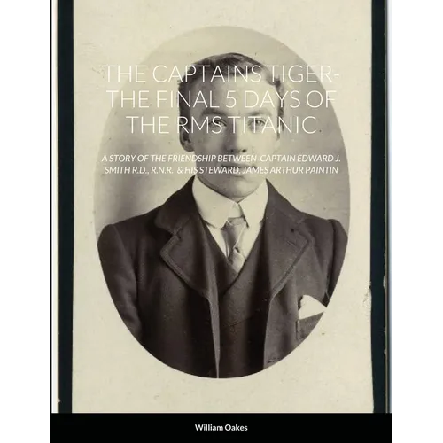 The Captains Tiger- The 5 Days of the RMS Titanic: A Story of the Friendship Between Captain Edward J. Smith R.D., R.N.R. & His Steward, James Arthur