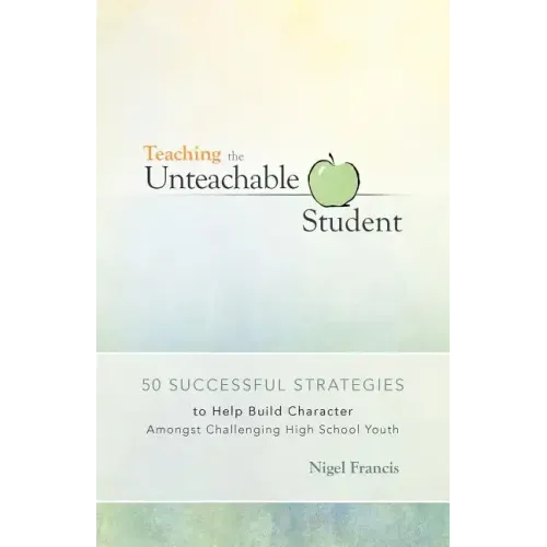 Teaching the Unteachable Student: 50 Successful Strategies to Help Build Character Amongst Challenging High School Youth