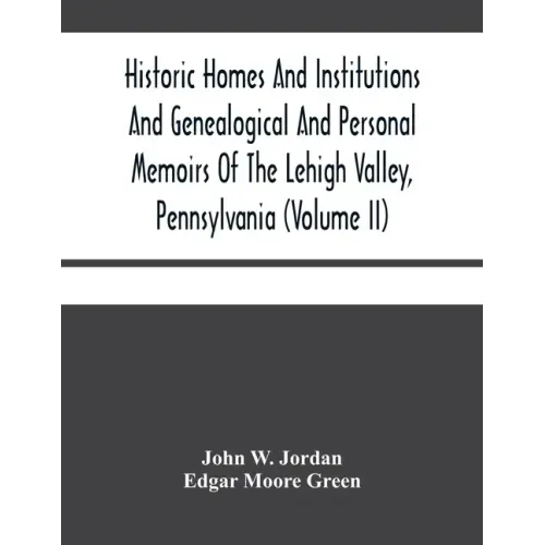 Historic Homes And Institutions And Genealogical And Personal Memoirs Of The Lehigh Valley, Pennsylvania (Volume Ii)