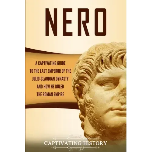 Nero: A Captivating Guide to the Last Emperor of the Julio-Claudian Dynasty and How He Ruled the Roman Empire
