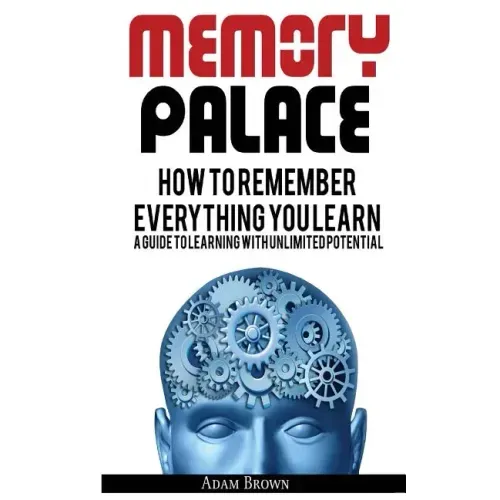 Memory Palace: How To Remember Everything You Learn; A Guide To Learning With Unlimited Potential