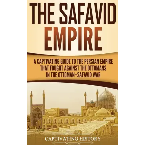 The Safavid Empire: A Captivating Guide to the Persian Empire That Fought Against the Ottomans in the Ottoman-Safavid War
