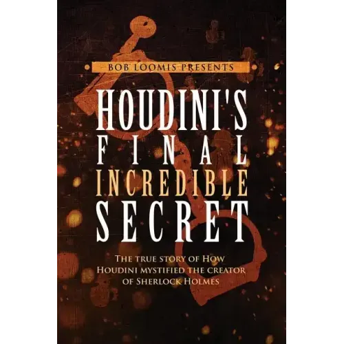 Houdini's Final Incredible Secret: How Houdini Mystified Sherlock Holmes' Creator